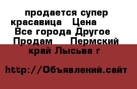 продается супер красавица › Цена ­ 50 - Все города Другое » Продам   . Пермский край,Лысьва г.